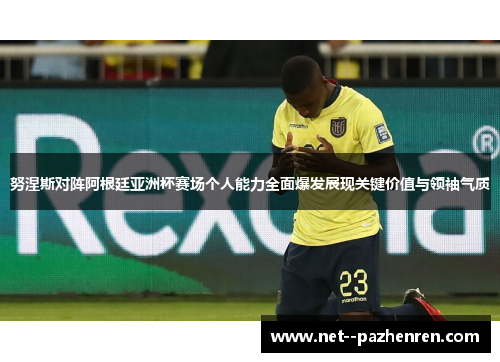 努涅斯对阵阿根廷亚洲杯赛场个人能力全面爆发展现关键价值与领袖气质