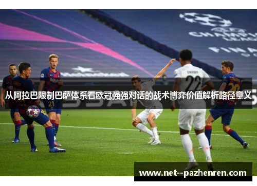 从阿拉巴限制巴萨体系看欧冠强强对话的战术博弈价值解析路径意义 从阿拉巴限制巴萨体系看欧冠强强对话的战术博弈价值解析路径意义