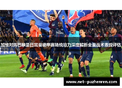 加维对阵巴黎圣日耳曼德甲赛场统治力深度解析全面战术表现评估 加维对阵巴黎圣日耳曼德甲赛场统治力深度解析全面战术表现评估