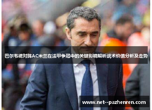 巴尔韦德对阵AC米兰在法甲争冠中的关键影响解析战术价值分析及走势 巴尔韦德对阵AC米兰在法甲争冠中的关键影响解析战术价值分析及走势