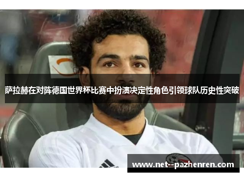 萨拉赫在对阵德国世界杯比赛中扮演决定性角色引领球队历史性突破 萨拉赫在对阵德国世界杯比赛中扮演决定性角色引领球队历史性突破