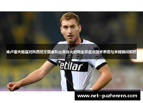 库卢塞夫斯基对阵西班牙国家队比赛高光时刻全景盘点技术表现与关键瞬间解析