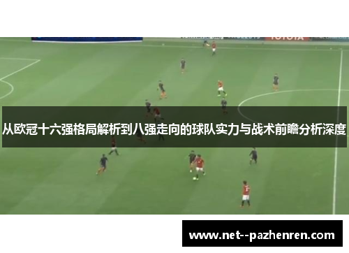从欧冠十六强格局解析到八强走向的球队实力与战术前瞻分析深度 从欧冠十六强格局解析到八强走向的球队实力与战术前瞻分析深度