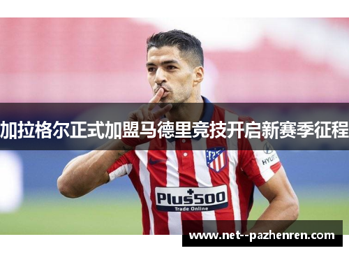 加拉格尔正式加盟马德里竞技开启新赛季征程