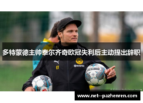 多特蒙德主帅泰尔齐奇欧冠失利后主动提出辞职 多特蒙德主帅泰尔齐奇欧冠失利后主动提出辞职