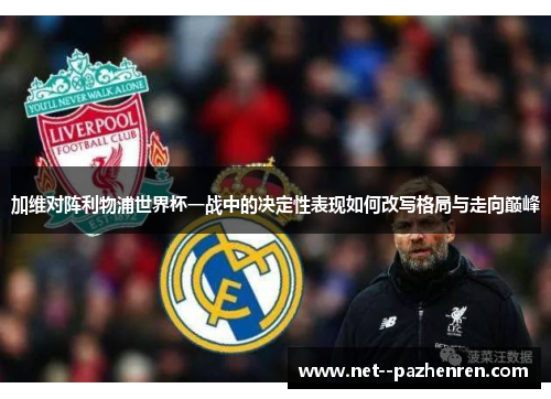 加维对阵利物浦世界杯一战中的决定性表现如何改写格局与走向巅峰 加维对阵利物浦世界杯一战中的决定性表现如何改写格局与走向巅峰