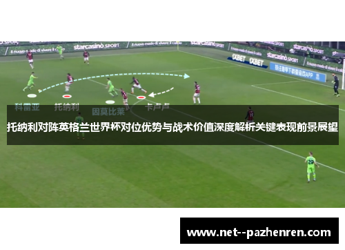 托纳利对阵英格兰世界杯对位优势与战术价值深度解析关键表现前景展望 托纳利对阵英格兰世界杯对位优势与战术价值深度解析关键表现前景展望